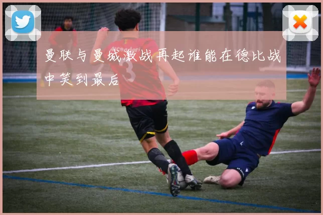 曼联与曼城激战再起谁能在德比战中笑到最后