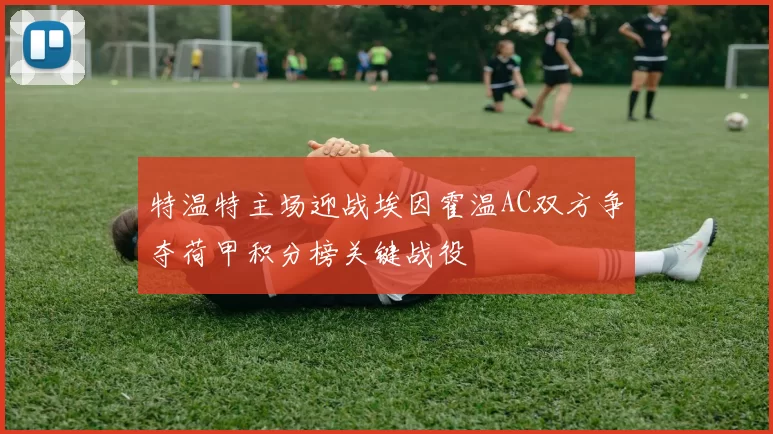 特温特主场迎战埃因霍温AC双方争夺荷甲积分榜关键战役