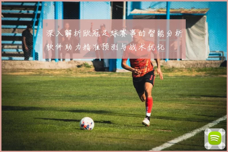 深入解析欧冠足球赛事的智能分析软件助力精准预测与战术优化