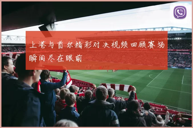 上港与首尔精彩对决视频回顾赛场瞬间尽在眼前