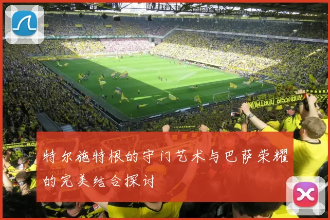 特尔施特根的守门艺术与巴萨荣耀的完美结合探讨