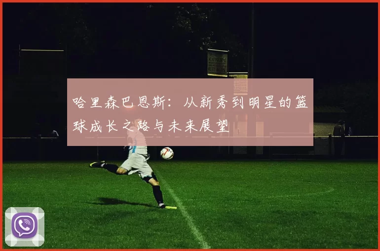 哈里森巴恩斯：从新秀到明星的篮球成长之路与未来展望