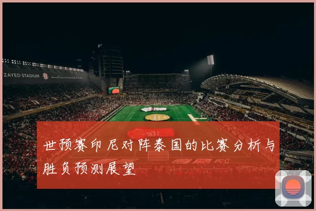 世预赛印尼对阵泰国的比赛分析与胜负预测展望