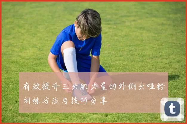 有效提升三头肌力量的外侧头哑铃训练方法与技巧分享