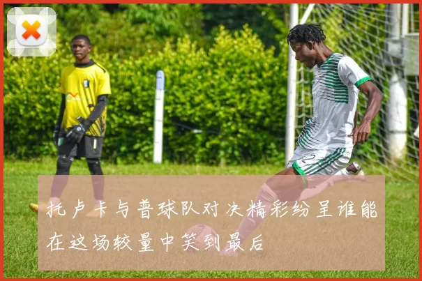 托卢卡与普球队对决精彩纷呈谁能在这场较量中笑到最后