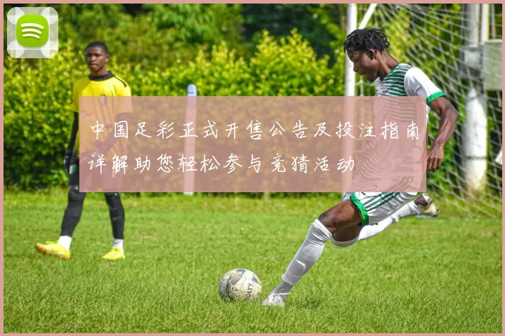 中国足彩正式开售公告及投注指南详解助您轻松参与竞猜活动