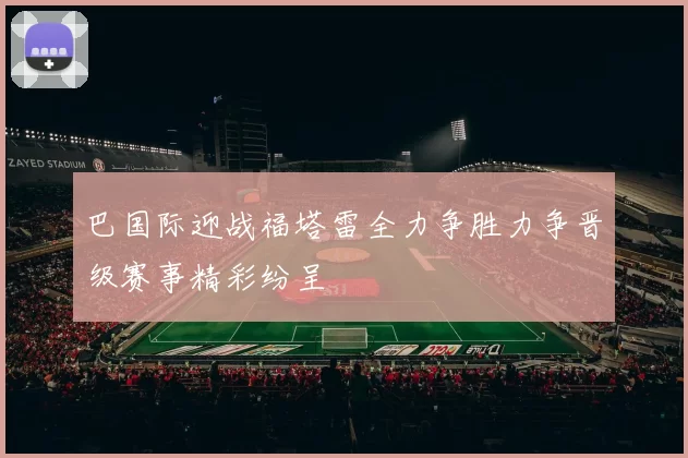 巴国际迎战福塔雷全力争胜力争晋级赛事精彩纷呈