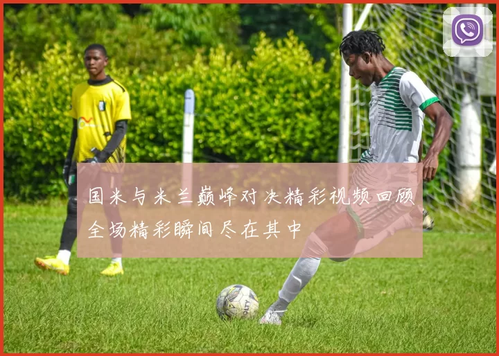 国米与米兰巅峰对决精彩视频回顾全场精彩瞬间尽在其中